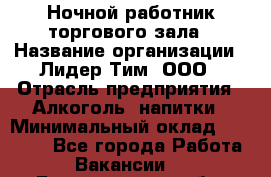 Ночной работник торгового зала › Название организации ­ Лидер Тим, ООО › Отрасль предприятия ­ Алкоголь, напитки › Минимальный оклад ­ 25 000 - Все города Работа » Вакансии   . Белгородская обл.,Белгород г.